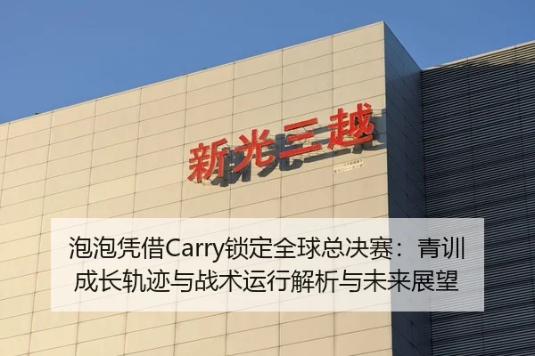 泡泡凭借Carry锁定全球总决赛：青训成长轨迹与战术运行解析与未来展望